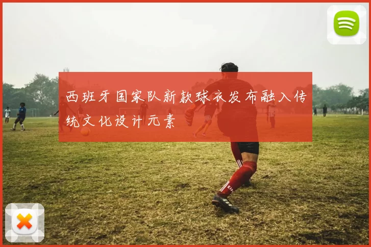 西班牙国家队新款球衣发布融入传统文化设计元素