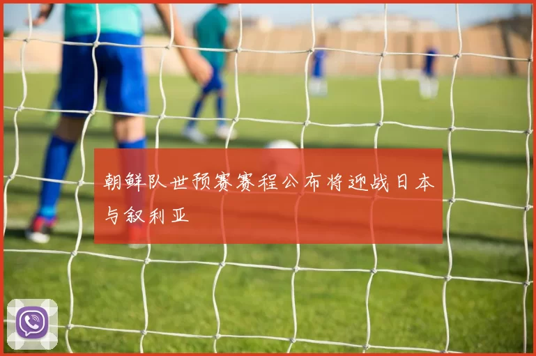 朝鲜队世预赛赛程公布将迎战日本与叙利亚