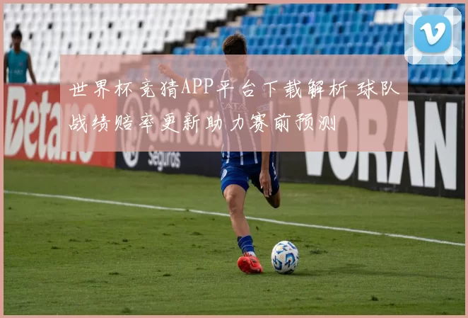 世界杯竞猜APP平台下载解析 球队战绩赔率更新助力赛前预测