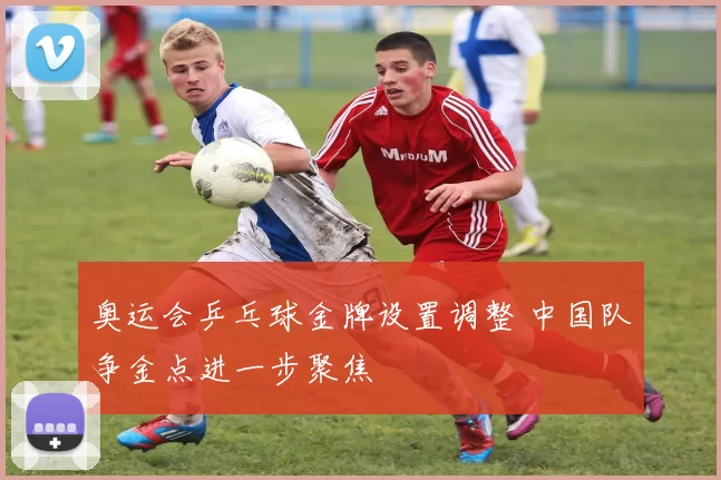 奥运会乒乓球金牌设置调整 中国队争金点进一步聚焦