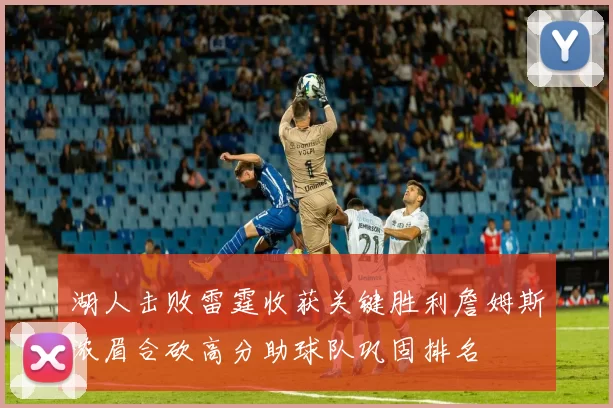 湖人击败雷霆收获关键胜利詹姆斯浓眉合砍高分助球队巩固排名