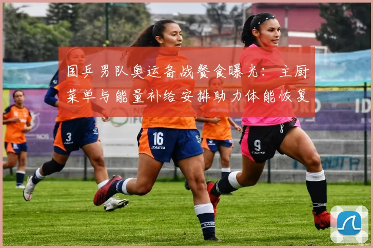 国乒男队奥运备战餐食曝光：主厨菜单与能量补给安排助力体能恢复