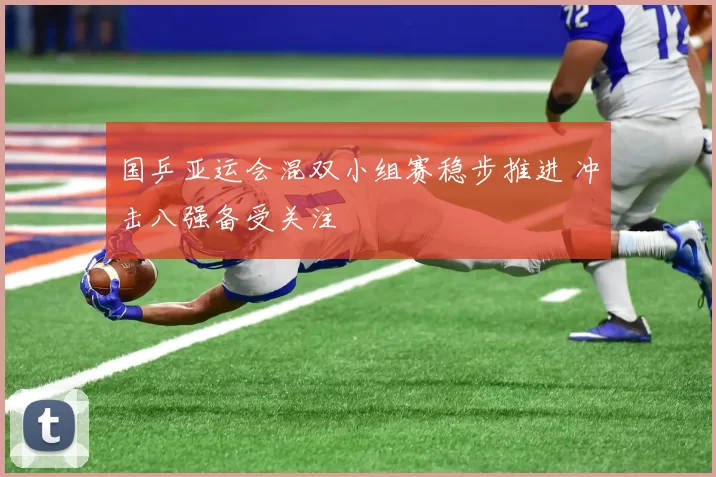 国乒亚运会混双小组赛稳步推进 冲击八强备受关注