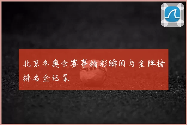 北京冬奥会赛事精彩瞬间与金牌榜排名全记录