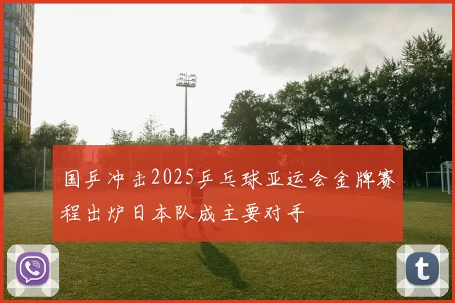 国乒冲击2025乒乓球亚运会金牌赛程出炉日本队成主要对手