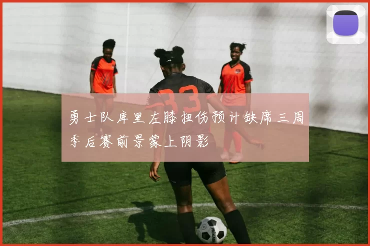 勇士队库里左膝扭伤预计缺席三周季后赛前景蒙上阴影