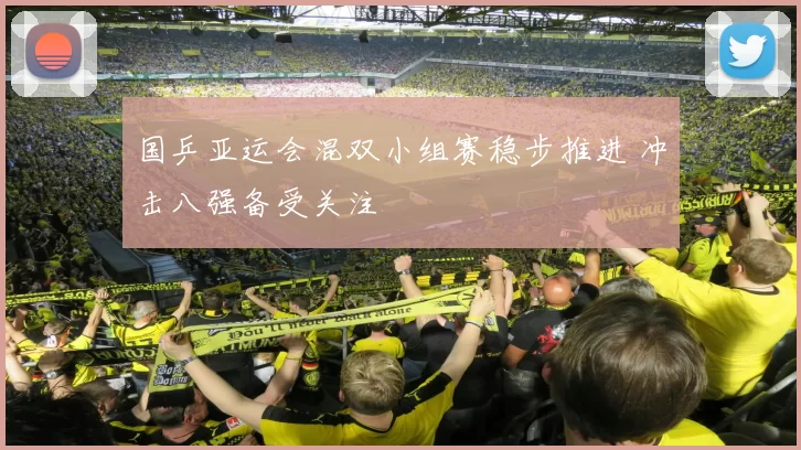 国乒亚运会混双小组赛稳步推进 冲击八强备受关注