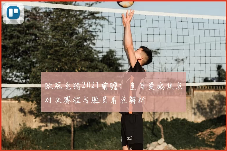 欧冠竞猜2021前瞻:皇马曼城焦点对决赛程与胜负看点解析