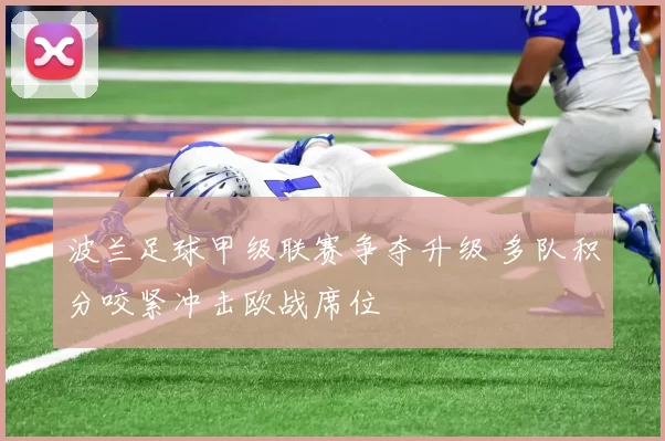 波兰足球甲级联赛争夺升级 多队积分咬紧冲击欧战席位