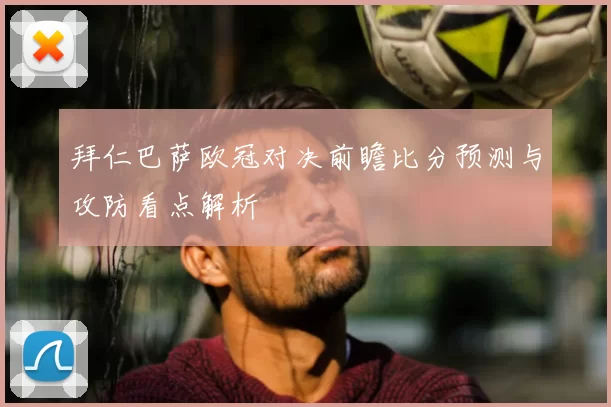 拜仁巴萨欧冠对决前瞻比分预测与攻防看点解析