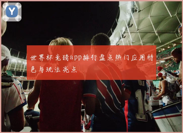 世界杯竞猜app排行盘点热门应用特色与玩法亮点