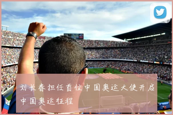 刘长春担任首位中国奥运大使开启中国奥运征程