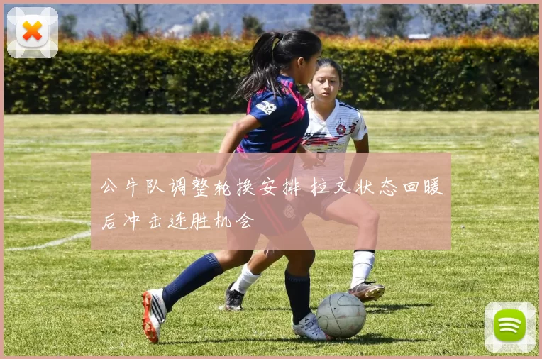 公牛队调整轮换安排 拉文状态回暖后冲击连胜机会