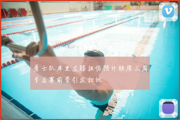 勇士队库里左膝扭伤预计缺席三周季后赛前景引发担忧