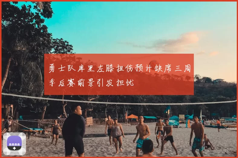 勇士队库里左膝扭伤预计缺席三周季后赛前景引发担忧