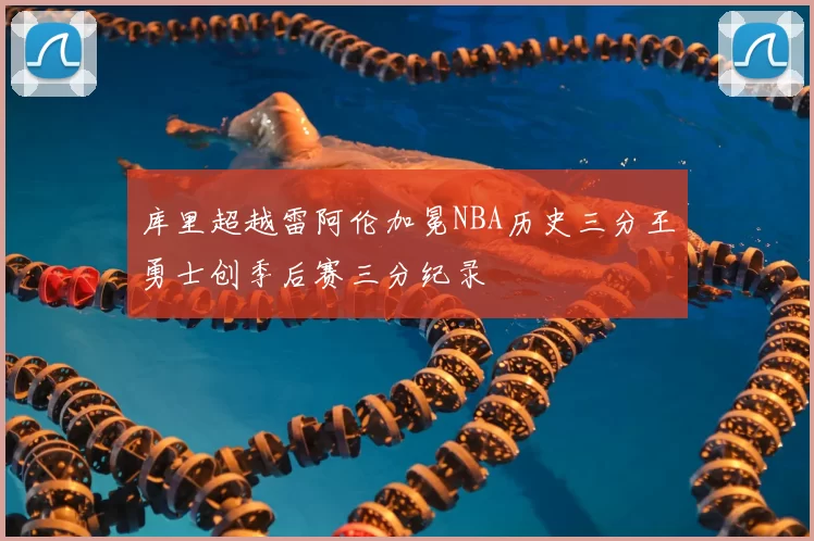 库里超越雷阿伦加冕NBA历史三分王勇士创季后赛三分纪录