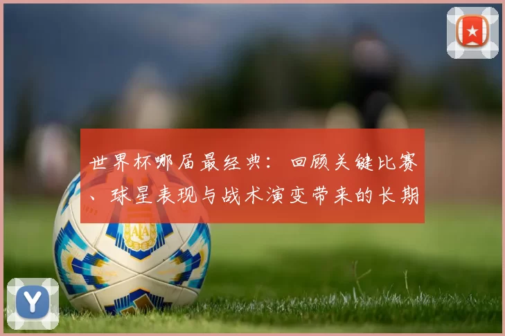 世界杯哪届最经典：回顾关键比赛、球星表现与战术演变带来的长期影响评析