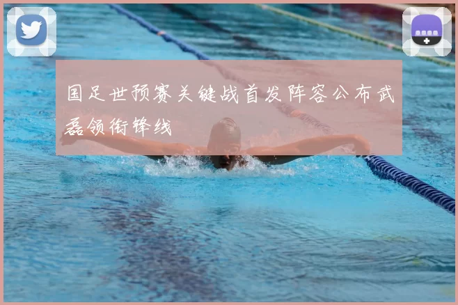 国足世预赛关键战首发阵容公布武磊领衔锋线