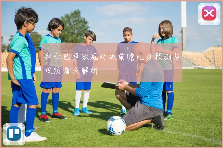 拜仁巴萨欧冠对决前瞻比分预测与攻防看点解析