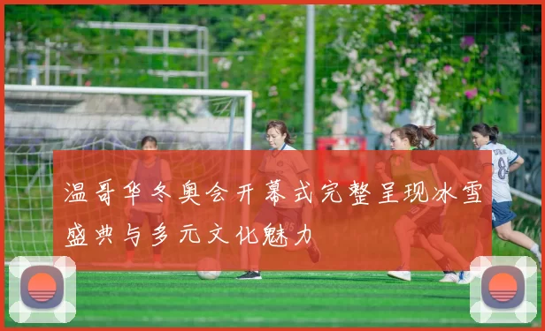 温哥华冬奥会开幕式完整呈现冰雪盛典与多元文化魅力