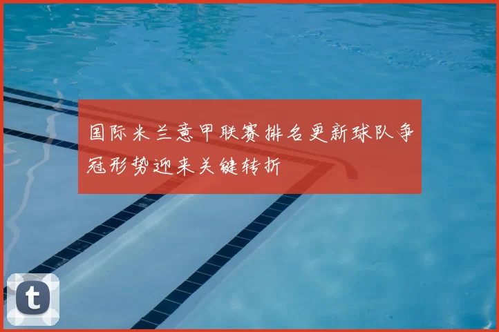 国际米兰意甲联赛排名更新球队争冠形势迎来关键转折