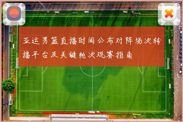 亚运男篮直播时间公布对阵场次转播平台及关键轮次观赛指南