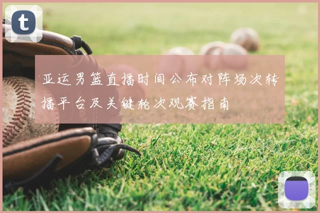 亚运男篮直播时间公布对阵场次转播平台及关键轮次观赛指南