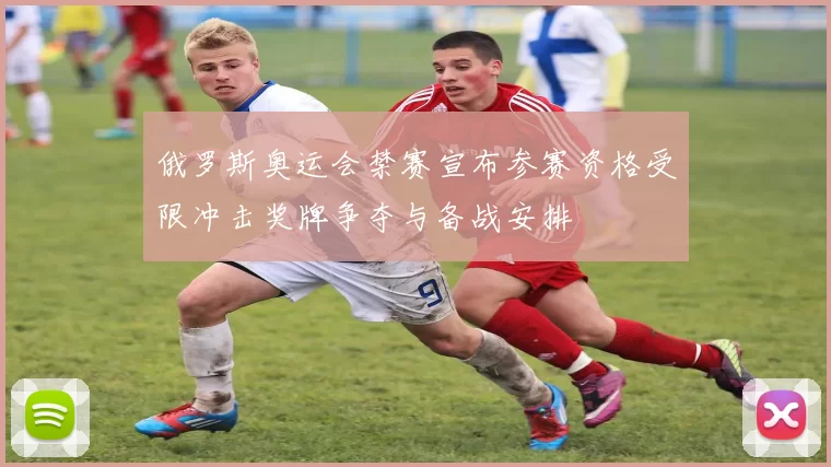 俄罗斯奥运会禁赛宣布参赛资格受限冲击奖牌争夺与备战安排