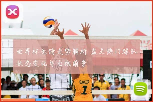 世界杯竞猜走势解析 盘点热门球队状态变化与出线前景