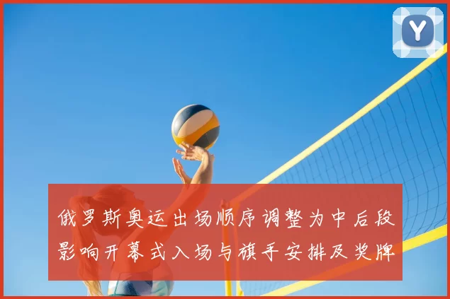 俄罗斯奥运出场顺序调整为中后段影响开幕式入场与旗手安排及奖牌礼仪