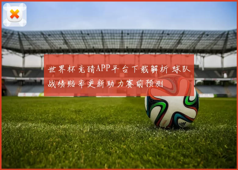 世界杯竞猜APP平台下载解析 球队战绩赔率更新助力赛前预测