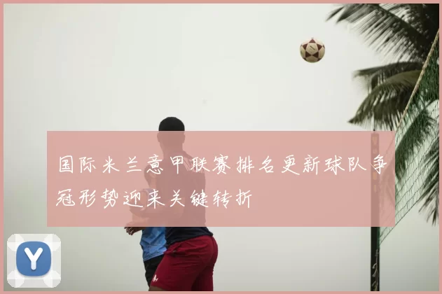 国际米兰意甲联赛排名更新球队争冠形势迎来关键转折