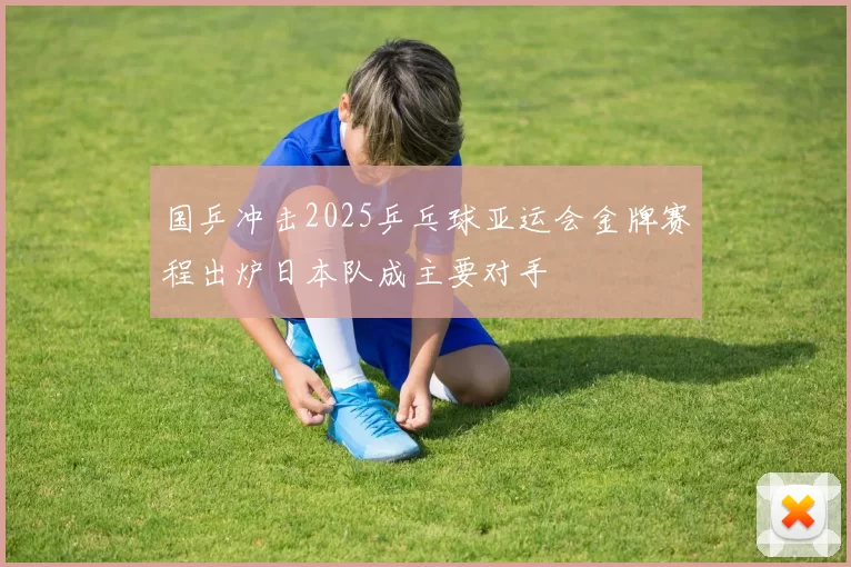 国乒冲击2025乒乓球亚运会金牌赛程出炉日本队成主要对手