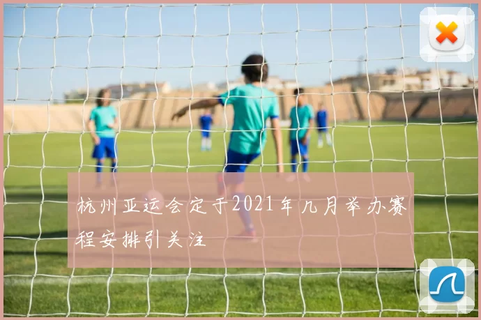 杭州亚运会定于2021年几月举办赛程安排引关注