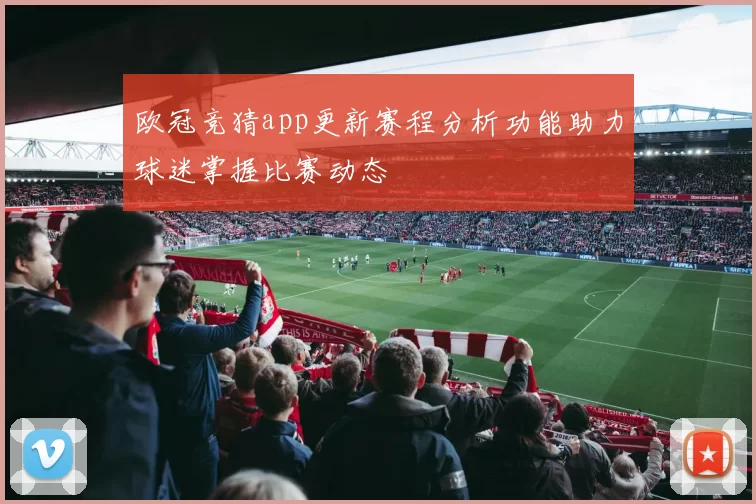 欧冠竞猜app更新赛程分析功能助力球迷掌握比赛动态