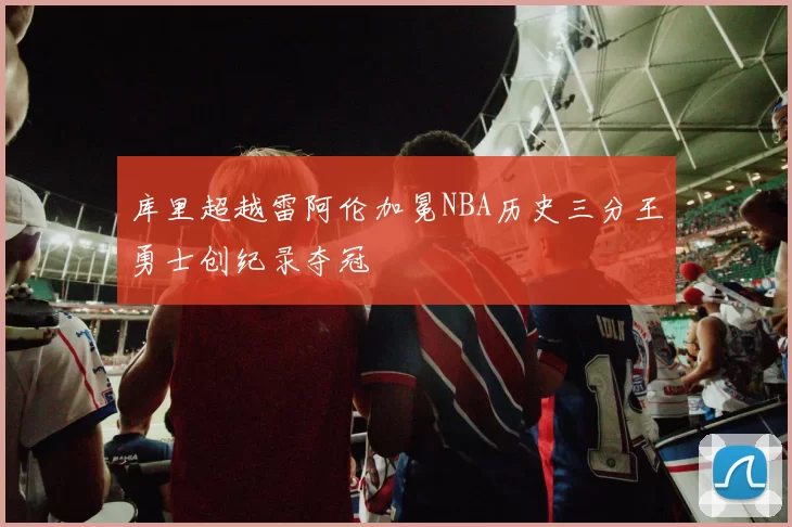 库里超越雷阿伦加冕NBA历史三分王勇士创纪录夺冠