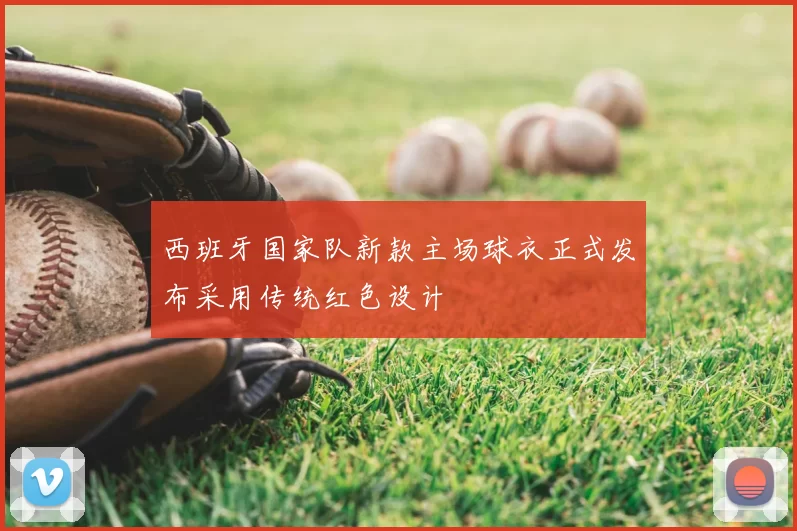 西班牙国家队新款主场球衣正式发布采用传统红色设计