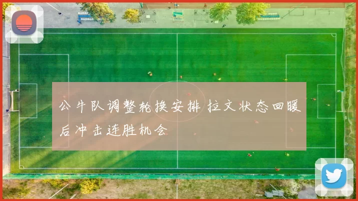 公牛队调整轮换安排 拉文状态回暖后冲击连胜机会