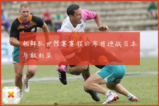 朝鲜队世预赛赛程公布将迎战日本与叙利亚