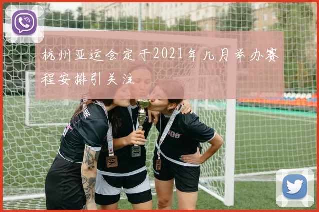 杭州亚运会定于2021年几月举办赛程安排引关注