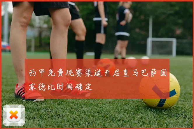 西甲免费观赛渠道开启皇马巴萨国家德比时间确定