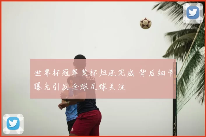 世界杯冠军奖杯归还完成 背后细节曝光引发全球足球关注