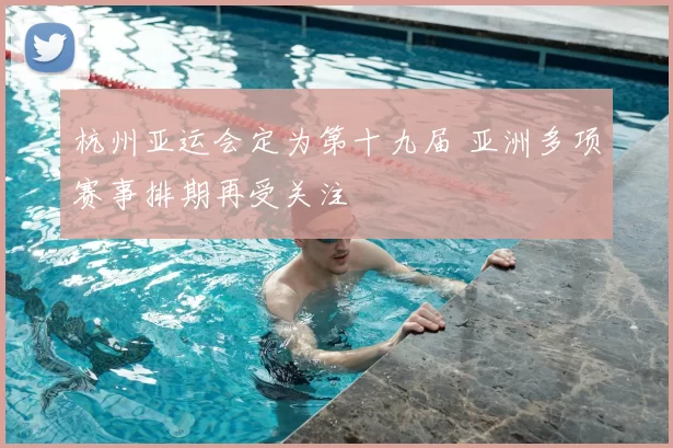 杭州亚运会定为第十九届 亚洲多项赛事排期再受关注
