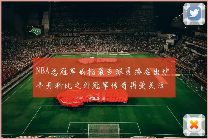 NBA总冠军戒指最多球员排名出炉 乔丹科比之外冠军传奇再受关注