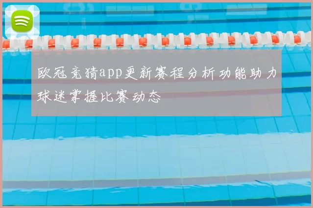 欧冠竞猜app更新赛程分析功能助力球迷掌握比赛动态