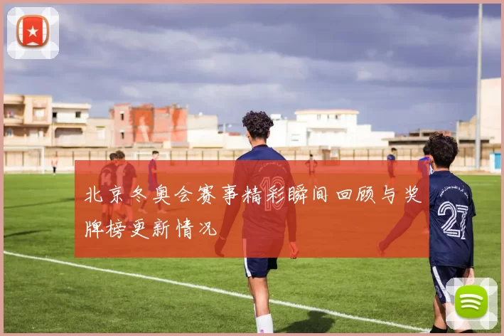 北京冬奥会赛事精彩瞬间回顾与奖牌榜更新情况