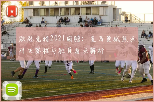 欧冠竞猜2021前瞻：皇马曼城焦点对决赛程与胜负看点解析